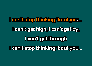 I can't stop thinking 'bout you...
I can't get high, I can't get by,
I can't get through

I can't stop thinking 'bout you...
