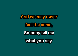 And we may never
feel the same,

80 baby tell me

what you say