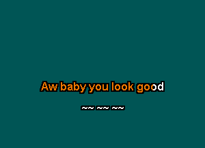 Aw baby you look good

AIA' Arau a...
