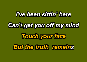 I've been sittin' here

Can't get you off my mind

Touch your face

But the truth remains