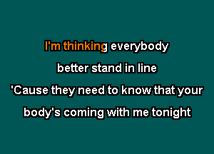 I'm thinking everybody

better stand in line

'Cause they need to know that your

body's coming with me tonight