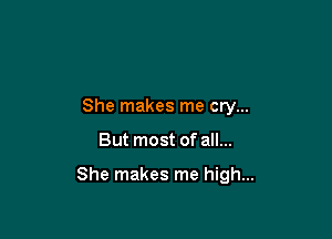 She makes me cry...

But most of all...

She makes me high...