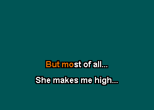 But most of all...

She makes me high...