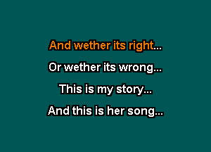 And wether its right...
Or wether its wrong...

This is my story...

And this is her song...