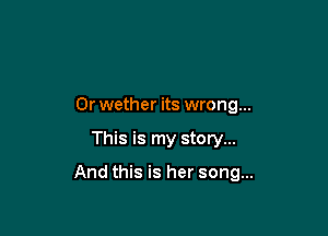 Or wether its wrong...

This is my story...

And this is her song...