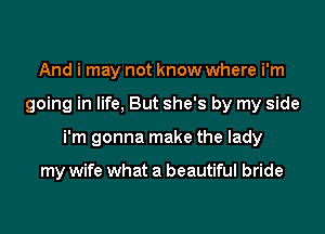 And i may not know where i'm

going in life, But she's by my side

i'm gonna make the lady

my wife what a beautiful bride