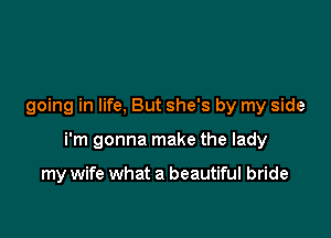 going in life, But she's by my side

i'm gonna make the lady

my wife what a beautiful bride