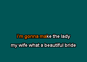 i'm gonna make the lady

my wife what a beautiful bride