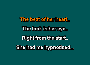 The beat of her heart.
The look in her eye..

Right from the start.

She had me hypnotised...