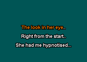 The look in her eye..

Right from the start.

She had me hypnotised...