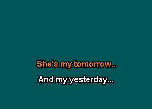 She's my tomorrow..

And my yesterday...