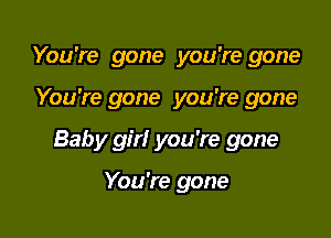 You're gone you're gone

You're gone you're gone

Baby girl you're gone

You're gone