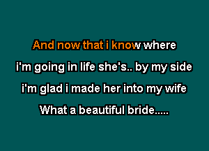 And now that i know where

i'm going in life she's.. by my side

i'm glad i made her into my wife
What a beautiful bride .....