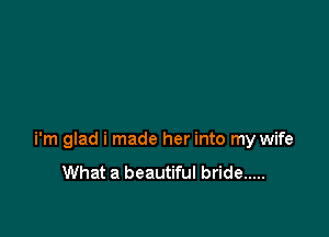 i'm glad i made her into my wife
What a beautiful bride .....