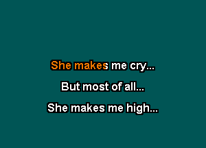 She makes me cry...

But most of all...

She makes me high...