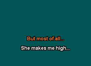 But most of all...

She makes me high...