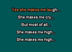 Yes she makes me laugh...
She makes me cry...

But most of all...

She makes me high...

She makes me high...