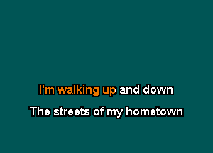 I'm walking up and down

The streets of my hometown