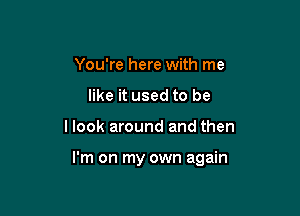 You're here with me
like it used to be

llook around and then

I'm on my own again