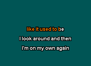 like it used to be

llook around and then

I'm on my own again