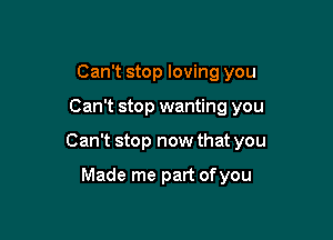 Can't stop loving you

Can't stop wanting you

Can't stop now that you

Made me part ofyou