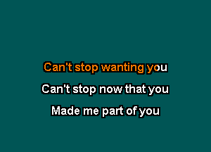 Can't stop wanting you

Can't stop now that you

Made me part ofyou