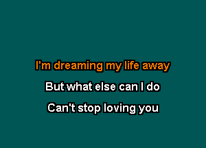 I'm dreaming my life away

But what else can I do

Can't stop loving you
