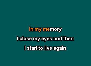in my memory

lclose my eyes and then

I start to live again