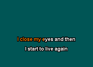 lclose my eyes and then

I start to live again