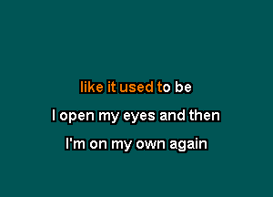 like it used to be

lopen my eyes and then

I'm on my own again