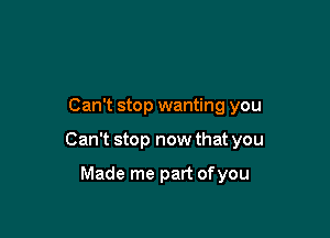 Can't stop wanting you

Can't stop now that you

Made me part ofyou