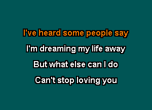 I've heard some people say
I'm dreaming my life away

But what else can I do

Can't stop loving you