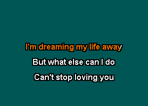 I'm dreaming my life away

But what else can I do

Can't stop loving you