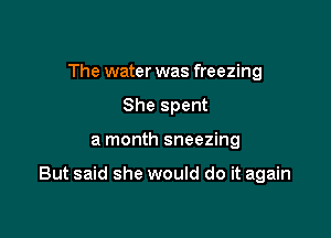 The water was freezing
She spent

a month sneezing

But said she would do it again