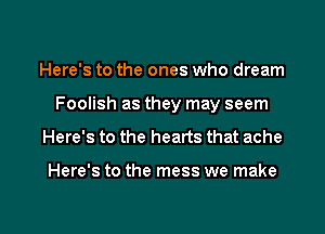 Here's to the ones who dream
Foolish as they may seem
Here's to the hearts that ache

Here's to the mess we make

g