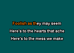 Foolish as they may seem

Here's to the hearts that ache

Here's to the mess we make