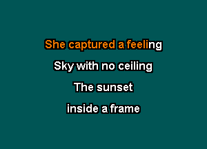 She captured a feeling

Sky with no ceiling
The sunset

inside a frame