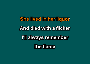 She lived in her liquor

And died with a flicker
I'll always remember

the flame