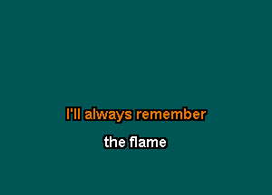 I'll always remember

the flame