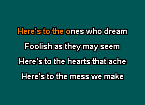 Here's to the ones who dream
Foolish as they may seem
Here's to the hearts that ache

Here's to the mess we make

g