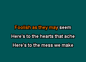 Foolish as they may seem

Here's to the hearts that ache

Here's to the mess we make