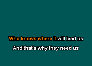 Who knows where it will lead us

And that's why they need us