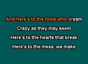 And here's to the fools who dream
Crazy as they may seem

Here's to the hearts that break

Here's to the mess, we make