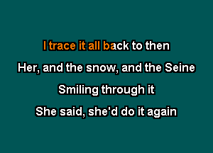 I trace it all back to then
Her, and the snow, and the Seine

Smiling through it

She said, she'd do it again