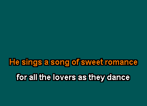 He sings a song of sweet romance

for all the lovers as they dance