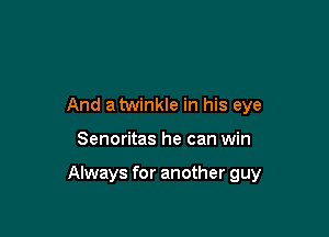 And a twinkle in his eye

Senoritas he can win

Always for another guy