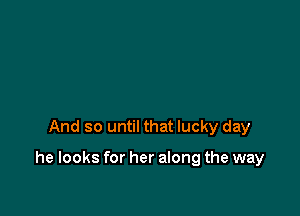 And so until that lucky day

he looks for her along the way