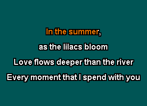 In the summer,
as the lilacs bloom

Love flows deeper than the river

Every moment that I spend with you