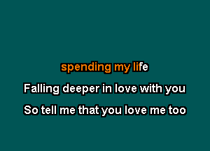spending my life

Falling deeper in love with you

So tell me that you love me too