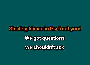 Stealing kisses in the front yard

We got questions

we shouldn't ask